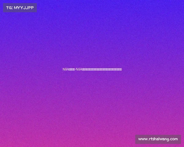 NBA赛事欣赏-NBA赛事欣赏盛宴沉浸篮球艺术魅力体验竞技激情共享难忘时刻 NBA赛事欣赏-NBA赛事欣赏盛宴沉浸篮球艺术魅力体验竞技激情共享难忘时刻